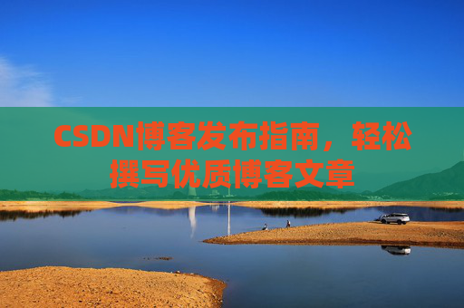 CSDN博客发布指南，轻松撰写优质博客文章