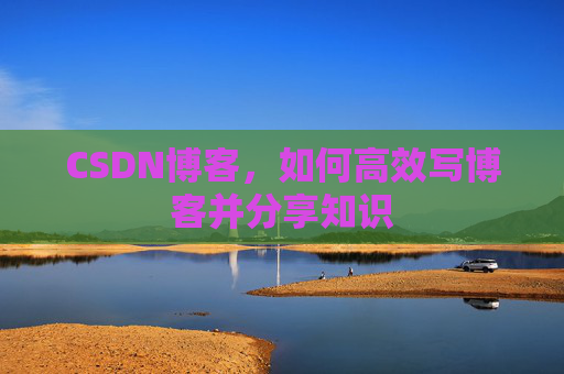 CSDN博客，如何高效写博客并分享知识